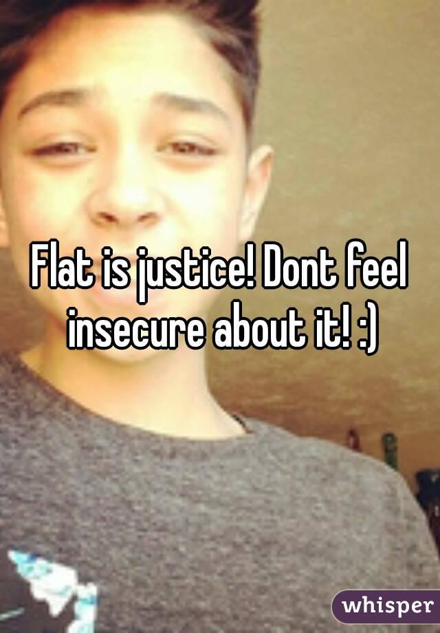 Flat is justice! Dont feel insecure about it! :)