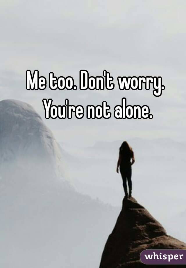 Me too. Don't worry. You're not alone.