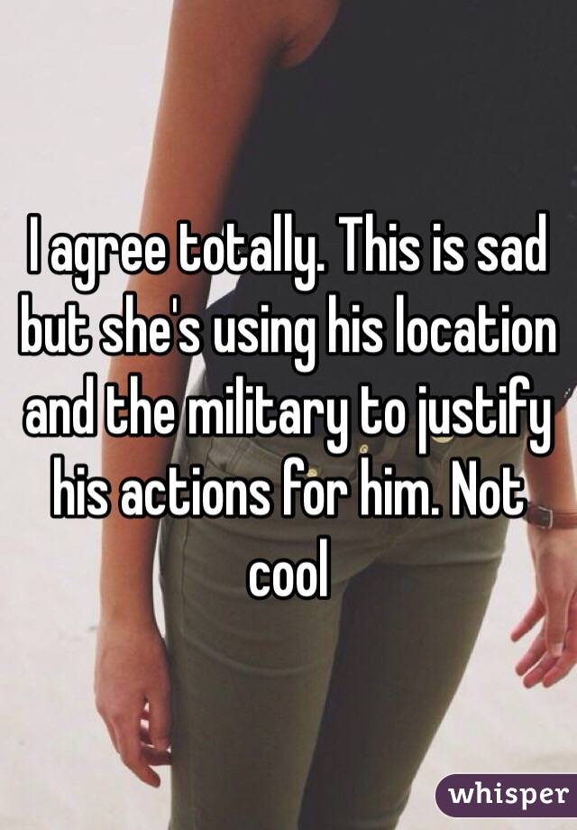 I agree totally. This is sad but she's using his location and the military to justify his actions for him. Not cool