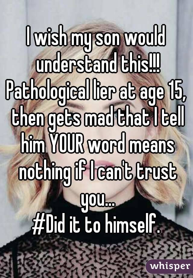 I wish my son would understand this!!!
Pathological lier at age 15, then gets mad that I tell him YOUR word means nothing if I can't trust you...
#Did it to himself.