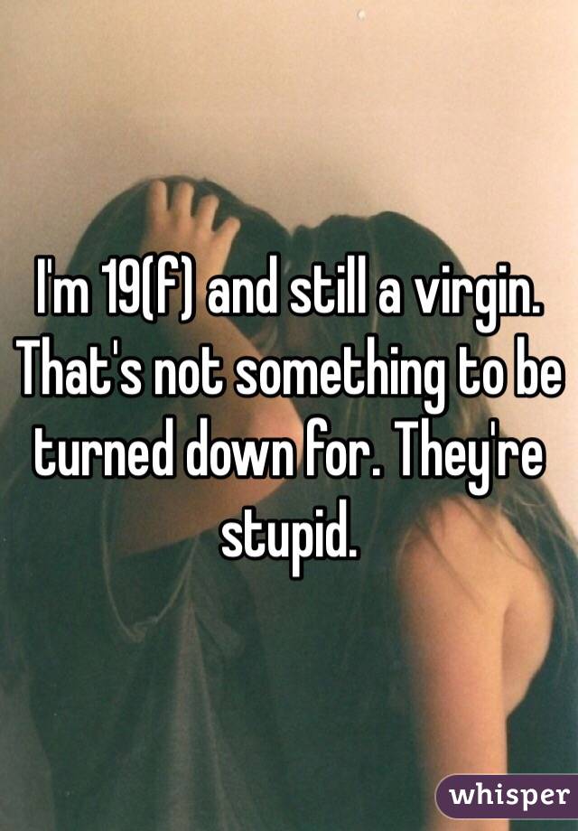 I'm 19(f) and still a virgin. That's not something to be turned down for. They're stupid. 