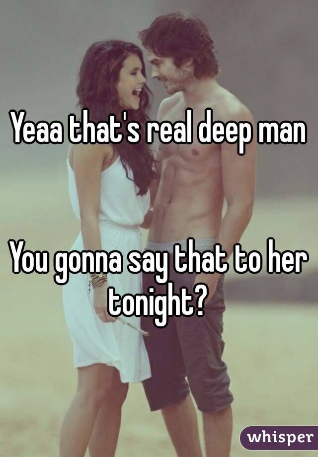 Yeaa that's real deep man


You gonna say that to her tonight? 