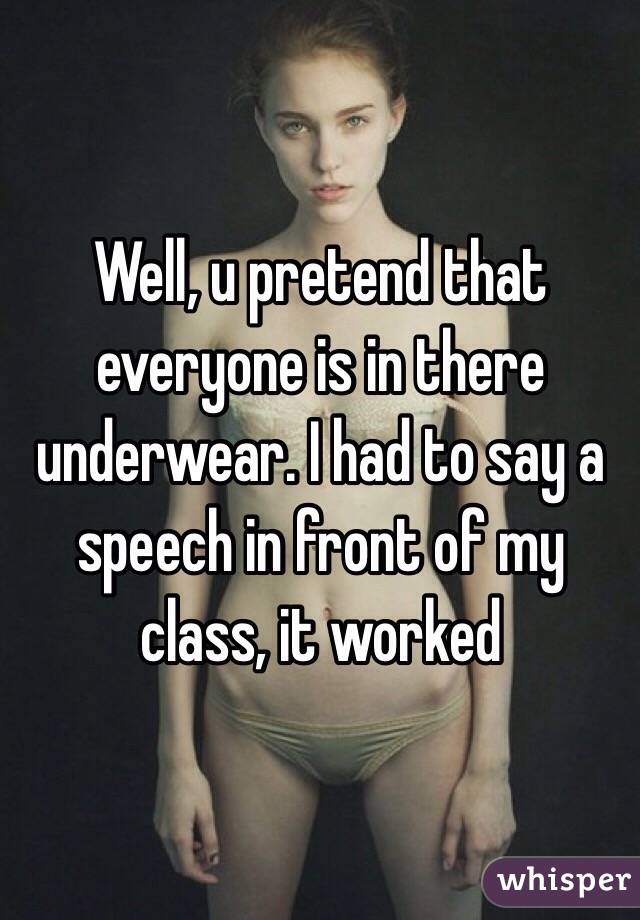 Well, u pretend that everyone is in there underwear. I had to say a speech in front of my class, it worked 