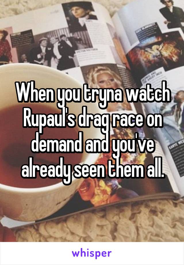 When you tryna watch Rupaul's drag race on demand and you've already seen them all.