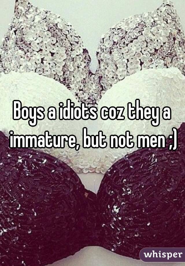 Boys a idiots coz they a immature, but not men ;)