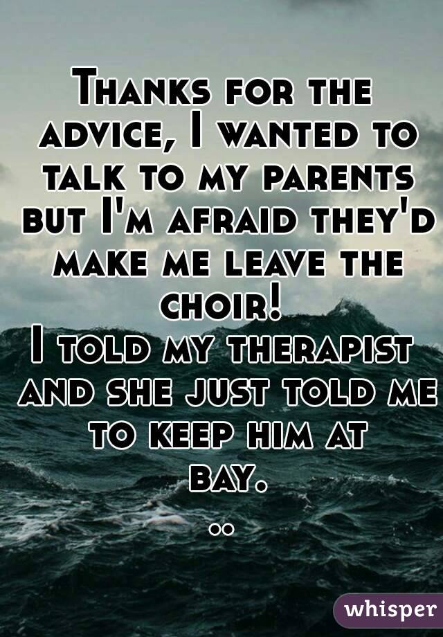 Thanks for the advice, I wanted to talk to my parents but I'm afraid they'd make me leave the choir! 
I told my therapist and she just told me to keep him at bay...