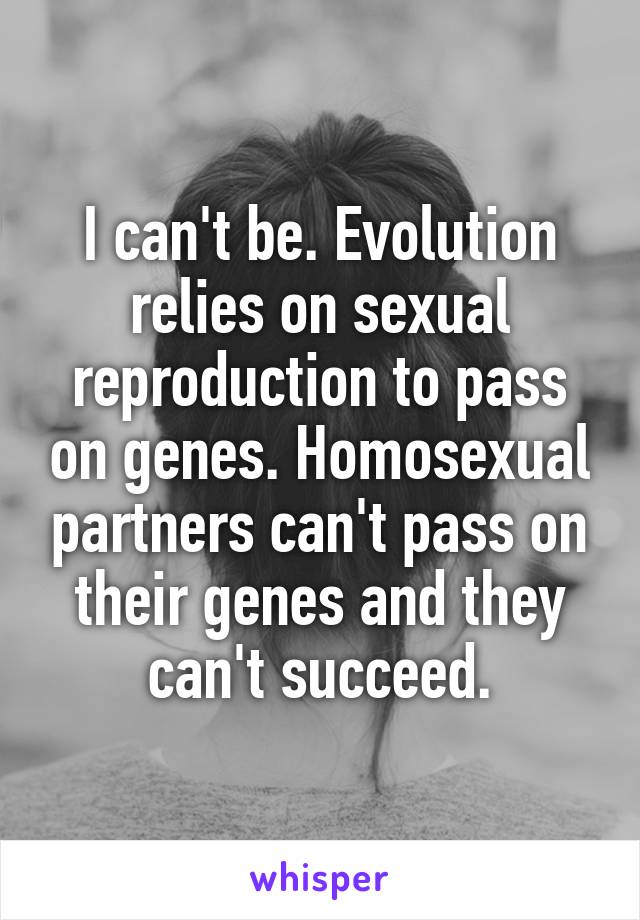 I can't be. Evolution relies on sexual reproduction to pass on genes. Homosexual partners can't pass on their genes and they can't succeed.