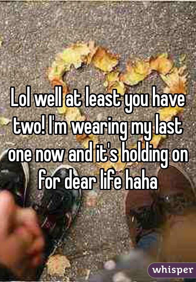 Lol well at least you have two! I'm wearing my last one now and it's holding on for dear life haha