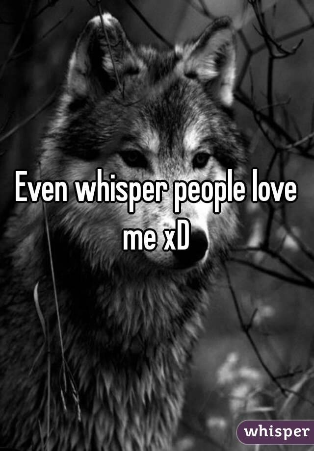 Even whisper people love me xD 