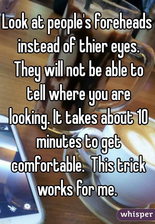 Look at people's foreheads instead of thier eyes. They will not be able to tell where you are looking. It takes about 10 minutes to get comfortable.  This trick works for me. 