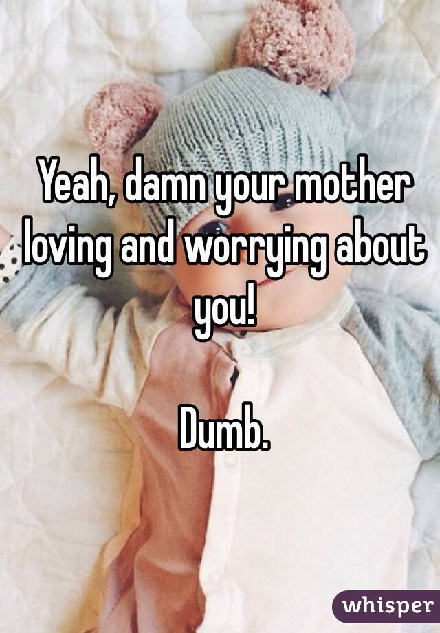 Yeah, damn your mother loving and worrying about you!

Dumb.