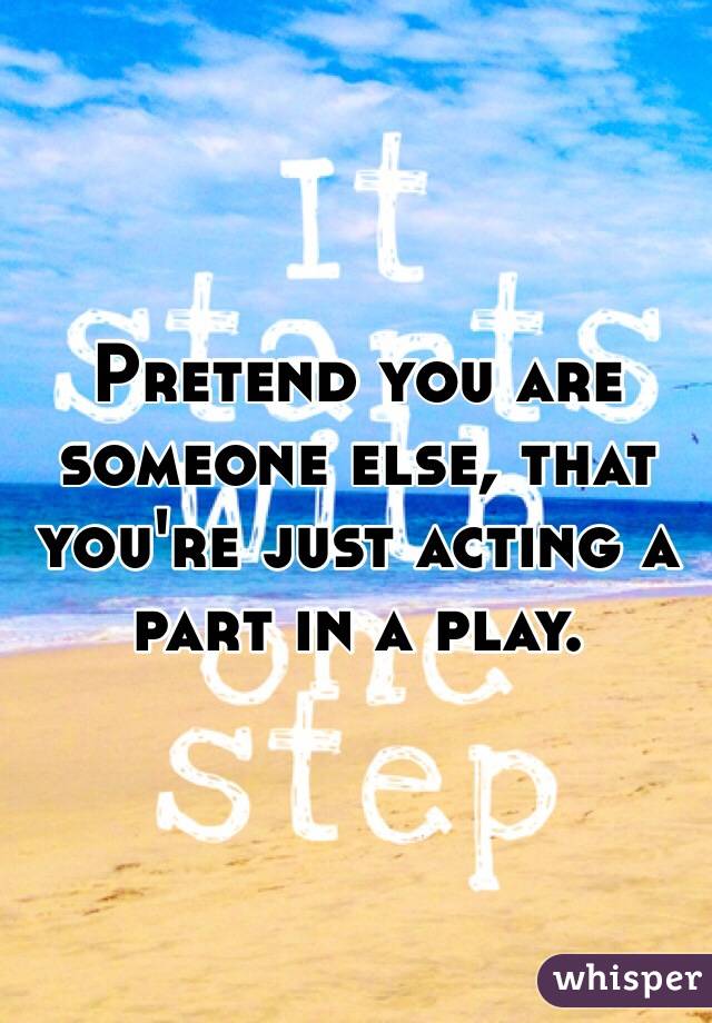 Pretend you are someone else, that you're just acting a part in a play. 