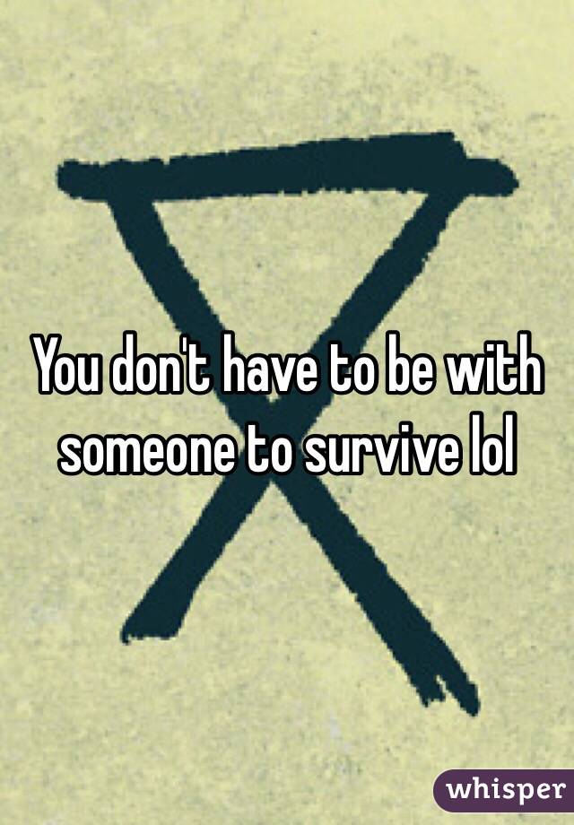 You don't have to be with someone to survive lol