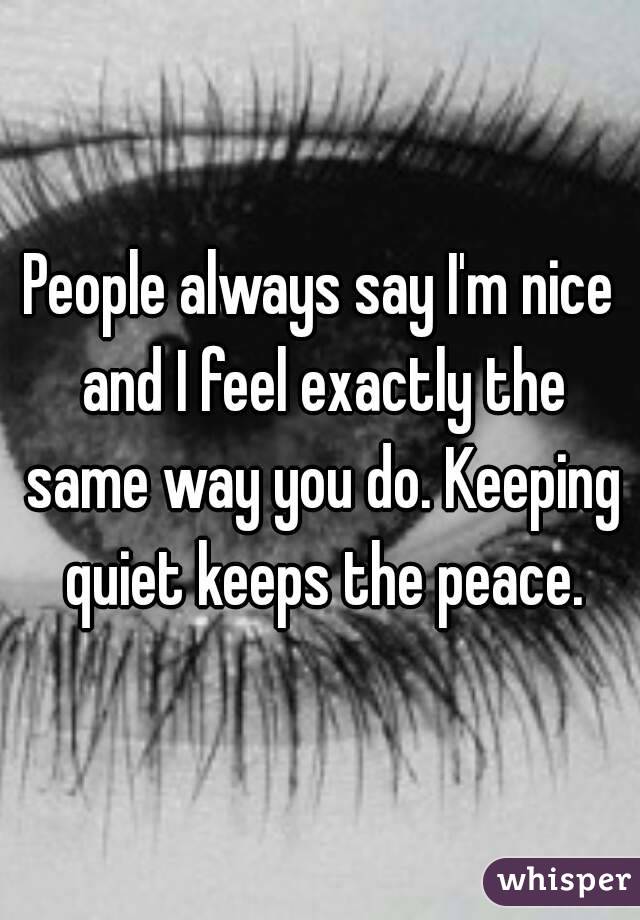People always say I'm nice and I feel exactly the same way you do. Keeping quiet keeps the peace.