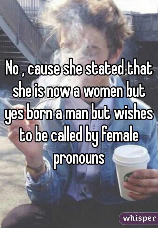 No , cause she stated that she is now a women but yes born a man but wishes to be called by female pronouns 