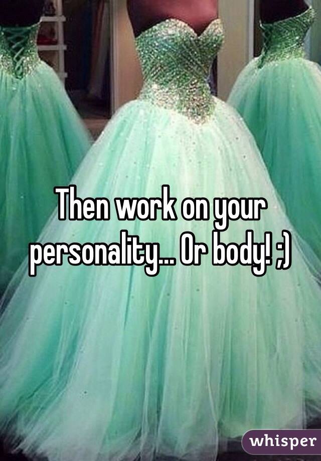 Then work on your personality... Or body! ;)