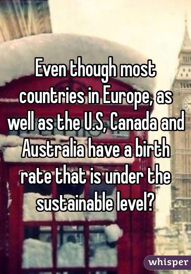 Even though most countries in Europe, as well as the U.S, Canada and Australia have a birth rate that is under the sustainable level? 