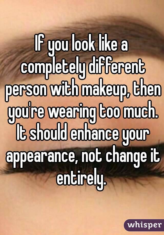 If you look like a completely different person with makeup, then you're wearing too much. It should enhance your appearance, not change it entirely. 