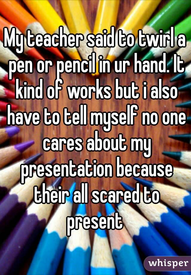 My teacher said to twirl a pen or pencil in ur hand. It kind of works but i also have to tell myself no one cares about my presentation because their all scared to present 