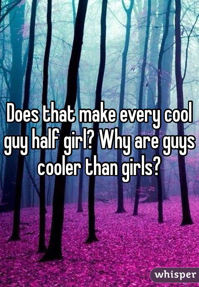 Does that make every cool guy half girl? Why are guys cooler than girls?