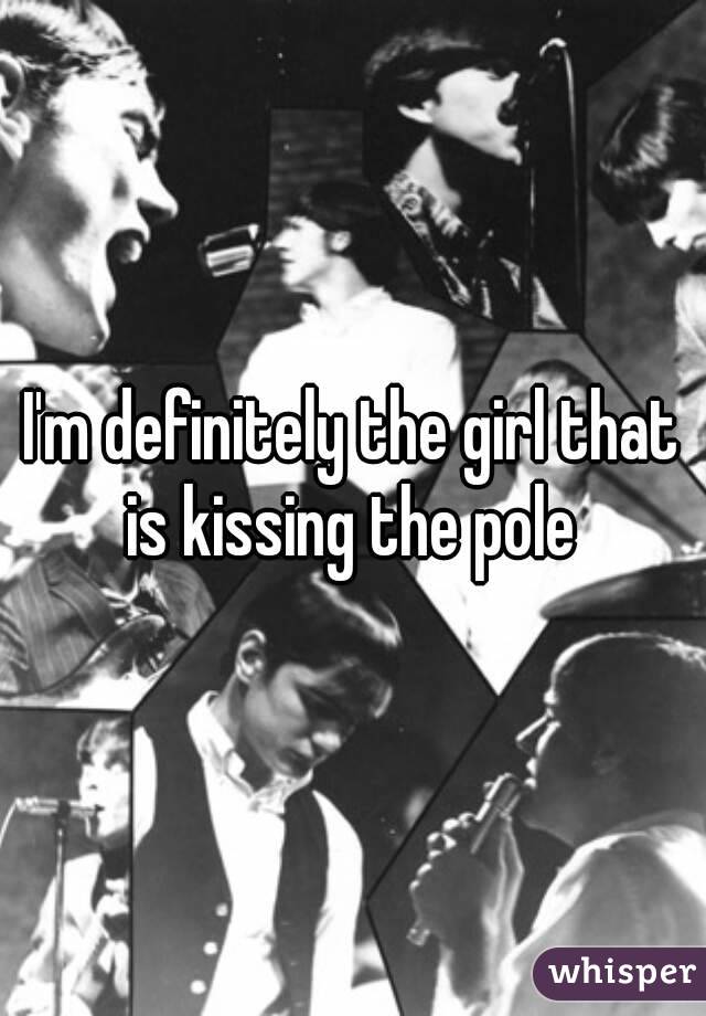 I'm definitely the girl that is kissing the pole 