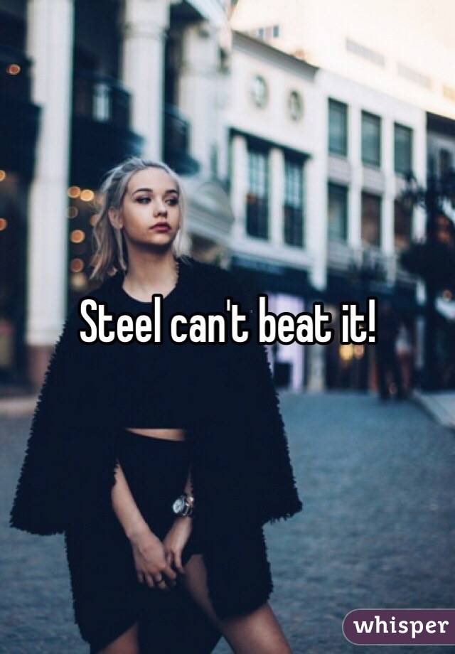 Steel can't beat it!