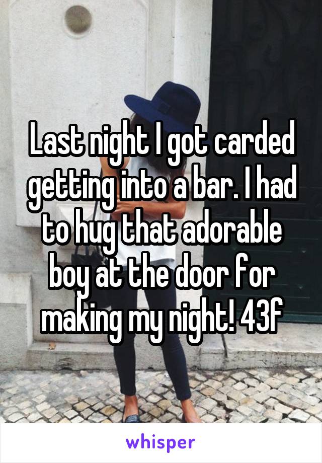 Last night I got carded getting into a bar. I had to hug that adorable boy at the door for making my night! 43f