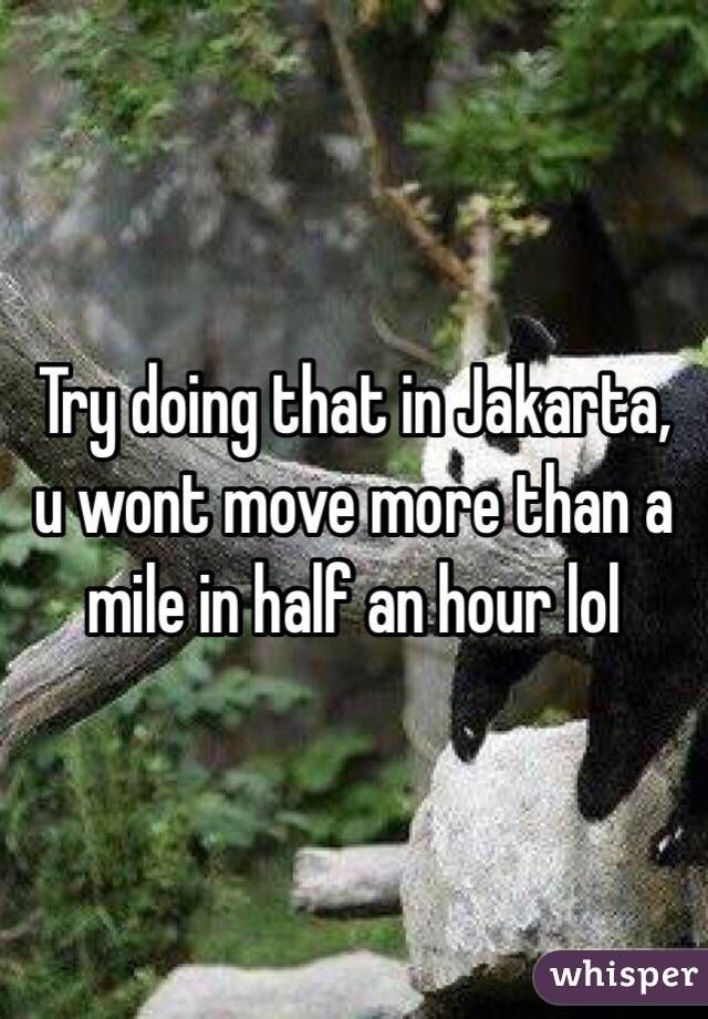 Try doing that in Jakarta, u wont move more than a mile in half an hour lol 