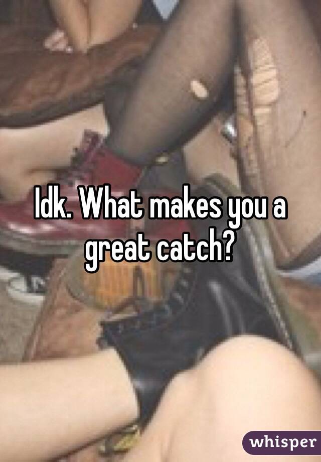 Idk. What makes you a great catch?