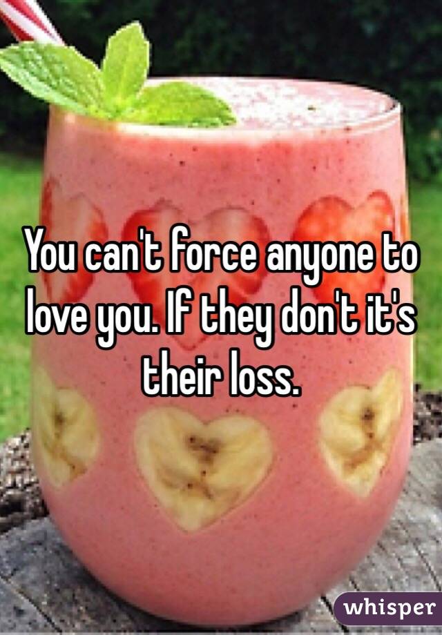 You can't force anyone to love you. If they don't it's their loss. 