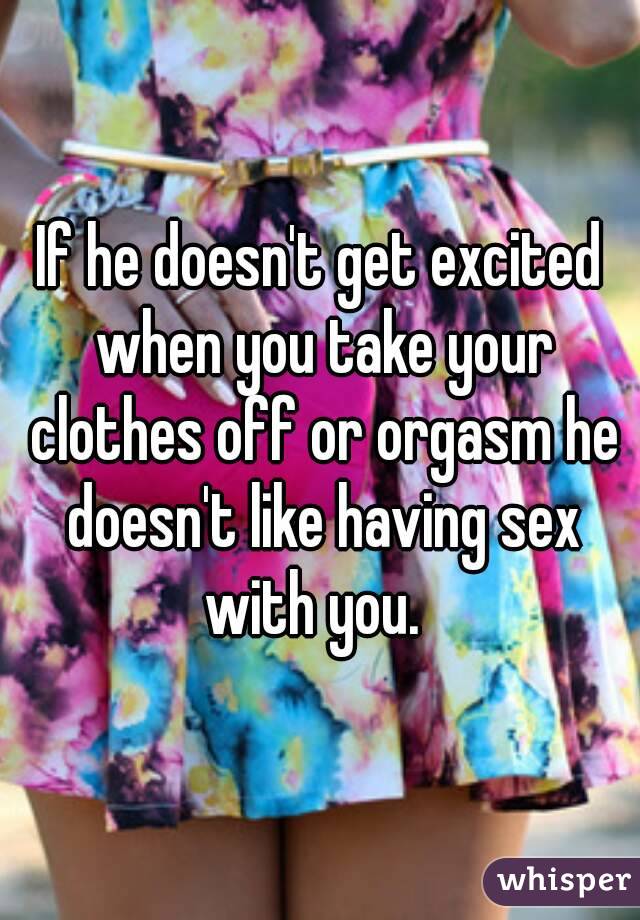 If he doesn't get excited when you take your clothes off or orgasm he doesn't like having sex with you.  