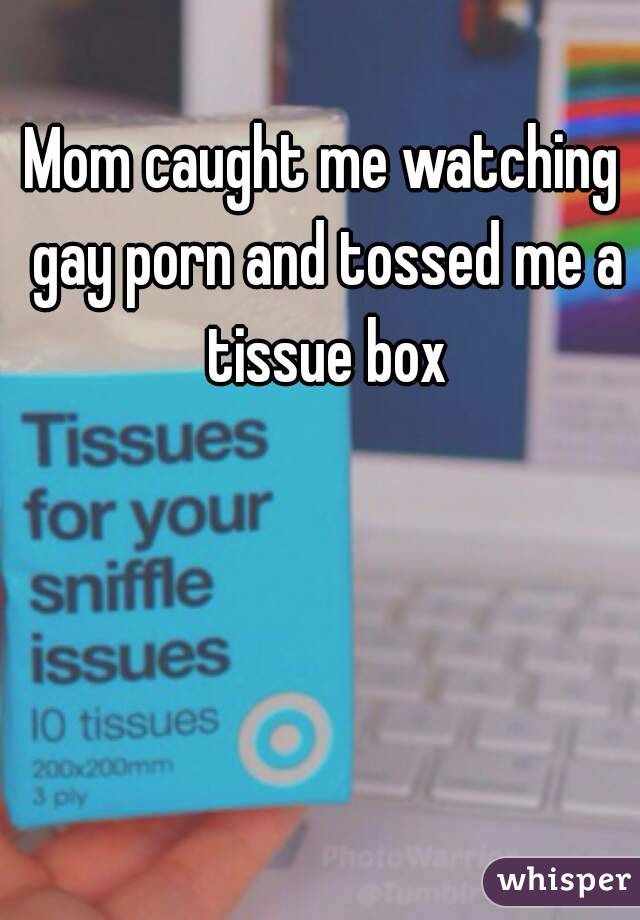 Mom caught me watching gay porn and tossed me a tissue box
