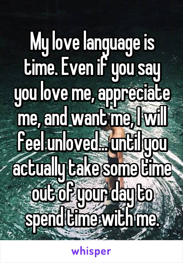 My love language is time. Even if you say you love me, appreciate me, and want me, I will feel unloved... until you actually take some time out of your day to spend time with me.
