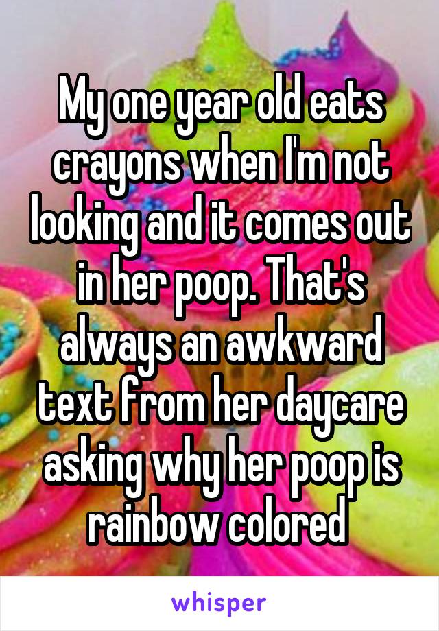 My one year old eats crayons when I'm not looking and it comes out in her poop. That's always an awkward text from her daycare asking why her poop is rainbow colored 