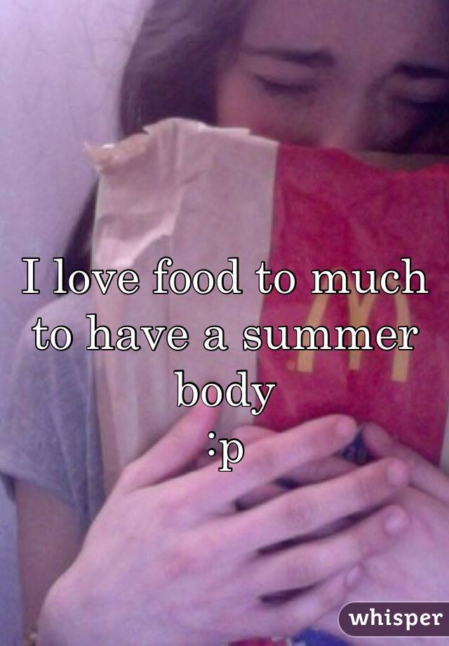 I love food to much to have a summer body
:p

