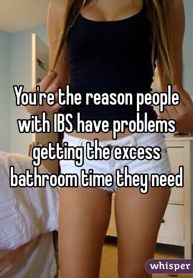 You're the reason people with IBS have problems getting the excess bathroom time they need
