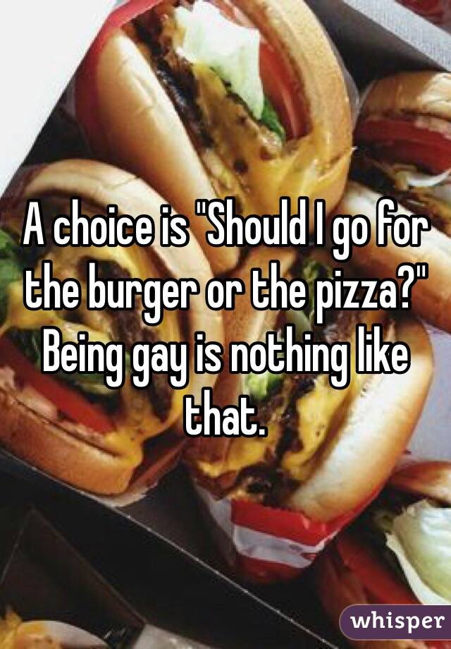 A choice is "Should I go for the burger or the pizza?"
Being gay is nothing like that.