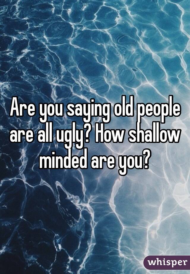 Are you saying old people are all ugly? How shallow minded are you?