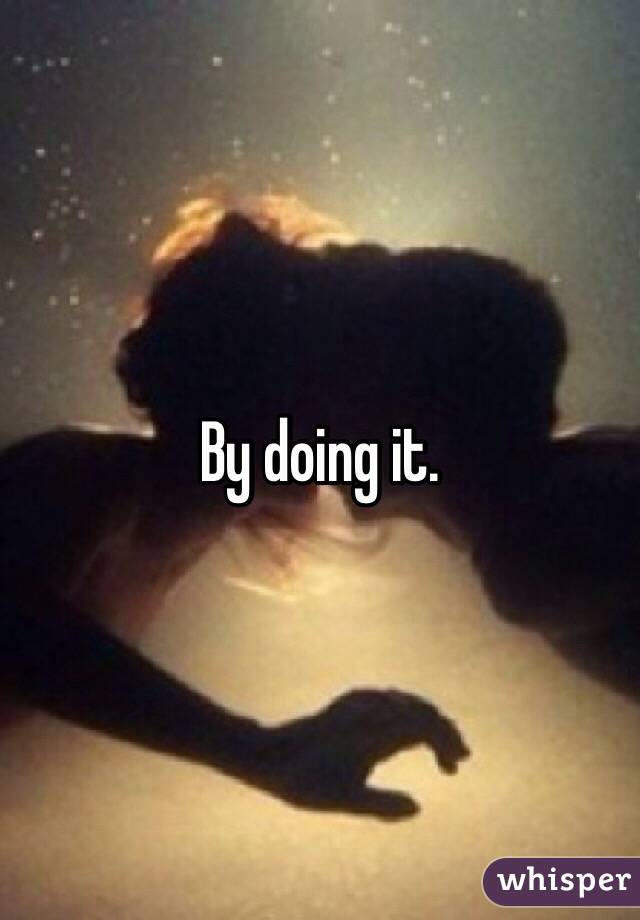 By doing it. 