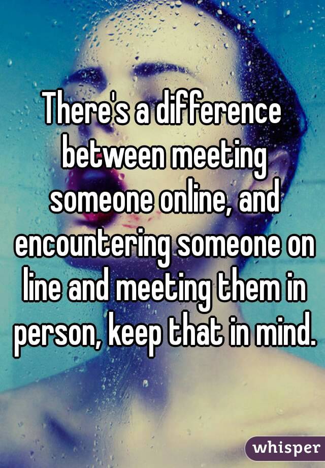 There's a difference between meeting someone online, and encountering someone on line and meeting them in person, keep that in mind.