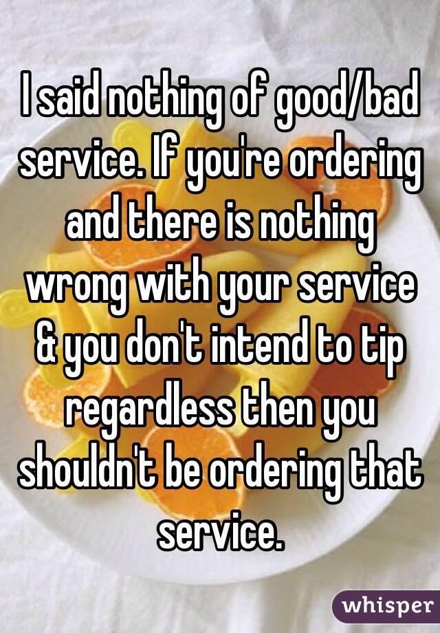 I said nothing of good/bad service. If you're ordering and there is nothing wrong with your service & you don't intend to tip regardless then you shouldn't be ordering that service.