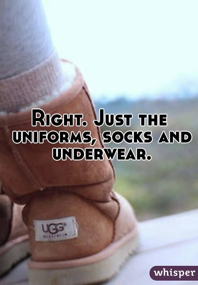 Right. Just the uniforms, socks and underwear.