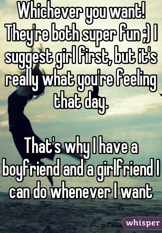 Whichever you want! They're both super fun ;) I suggest girl first, but it's really what you're feeling that day.

That's why I have a boyfriend and a girlfriend I can do whenever I want