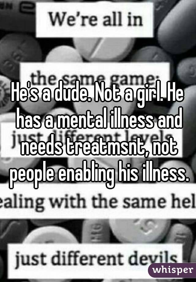 He's a dude. Not a girl. He has a mental illness and needs treatmsnt, not people enabling his illness.
