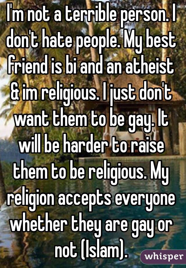 I'm not a terrible person. I don't hate people. My best friend is bi and an atheist & im religious. I just don't want them to be gay. It will be harder to raise them to be religious. My religion accepts everyone whether they are gay or not (Islam).