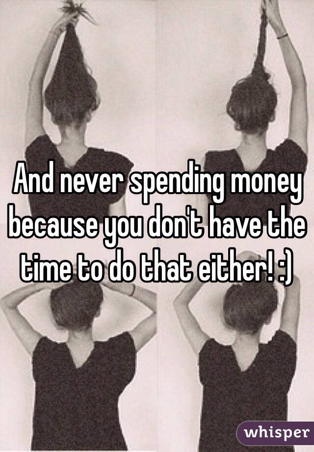 And never spending money because you don't have the time to do that either! :)