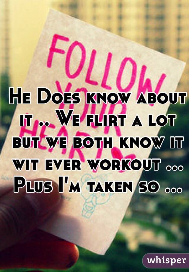 He Does know about it .. We flirt a lot but we both know it wit ever workout ... Plus I'm taken so ... 