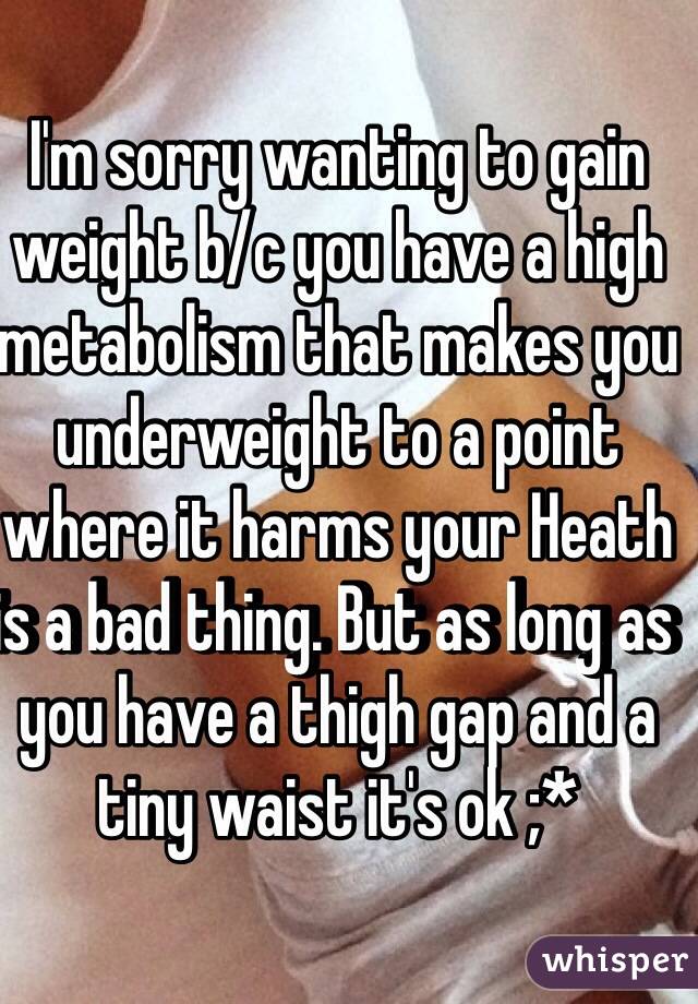 I'm sorry wanting to gain weight b/c you have a high metabolism that makes you underweight to a point where it harms your Heath is a bad thing. But as long as you have a thigh gap and a tiny waist it's ok ;*