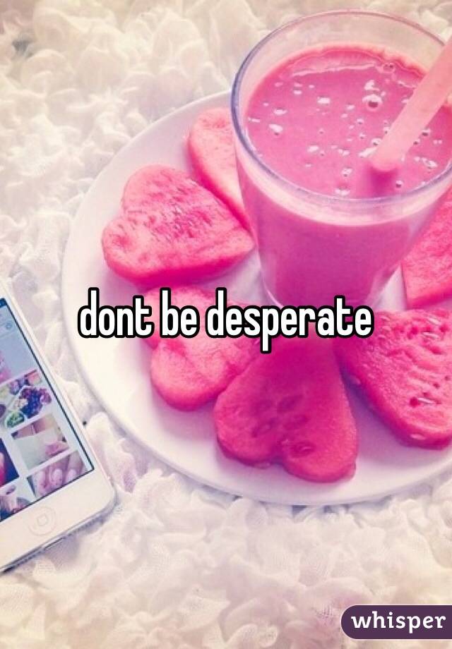 dont be desperate