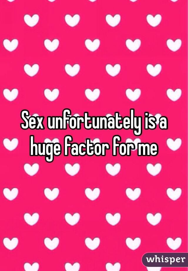 Sex unfortunately is a huge factor for me 